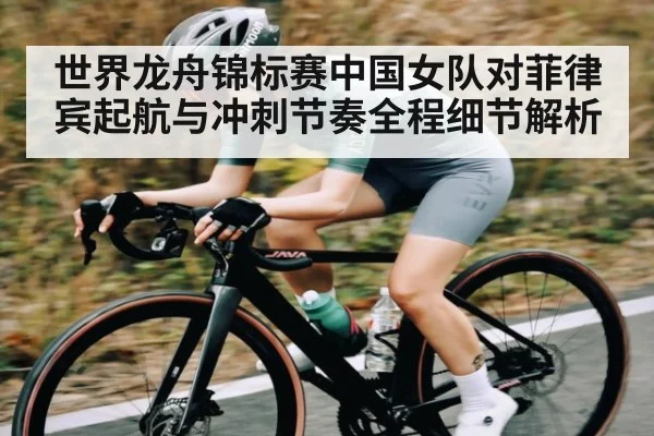 世界龙舟锦标赛中国女队对菲律宾起航与冲刺节奏全程细节解析