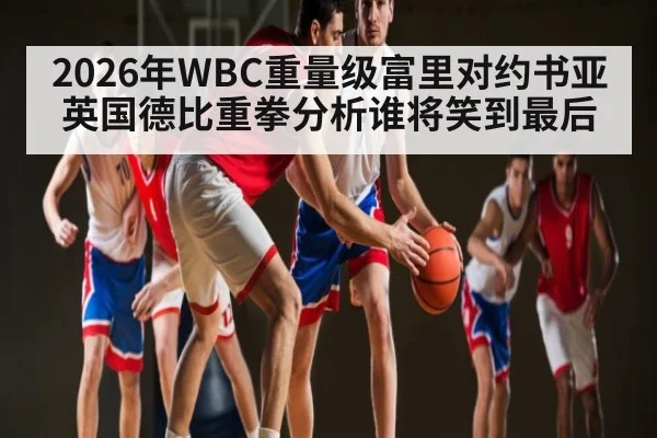2026年WBC重量级富里对约书亚英国德比重拳分析谁将笑到最后